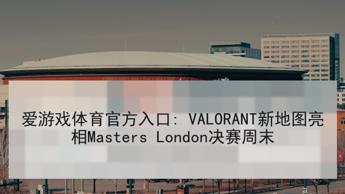 爱游戏体育官方入口: VALORANT新地图亮相Masters London决赛周末