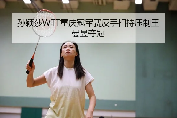 孙颖莎WTT重庆冠军赛反手相持压制王曼昱夺冠