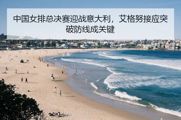 中国女排总决赛迎战意大利，艾格努接应突破防线成关键