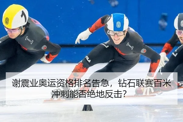 谢震业奥运资格排名告急，钻石联赛百米冲刺能否绝地反击？