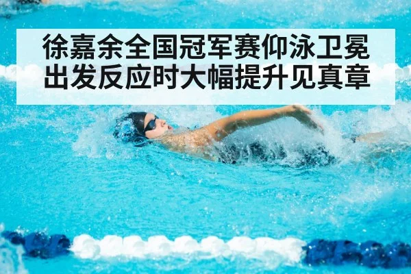 徐嘉余全国冠军赛仰泳卫冕 出发反应时大幅提升见真章