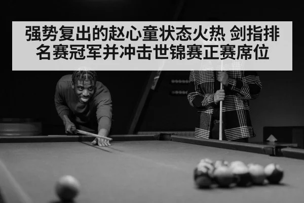 强势复出的赵心童状态火热 剑指排名赛冠军并冲击世锦赛正赛席位