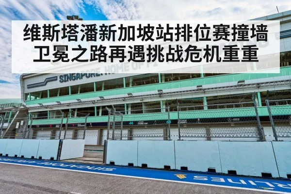 维斯塔潘新加坡站排位赛撞墙 卫冕之路再遇挑战危机重重