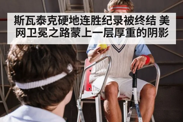 斯瓦泰克硬地连胜纪录被终结 美网卫冕之路蒙上一层厚重的阴影