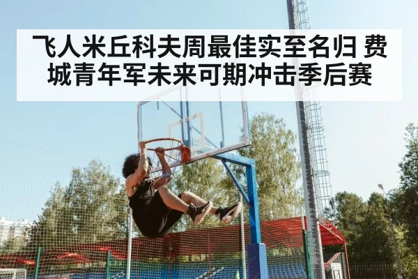 飞人米丘科夫周最佳实至名归 费城青年军未来可期冲击季后赛
