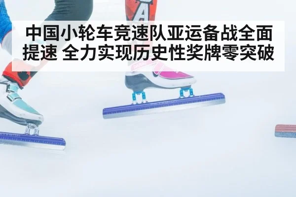 中国小轮车竞速队亚运备战全面提速 全力实现历史性奖牌零突破