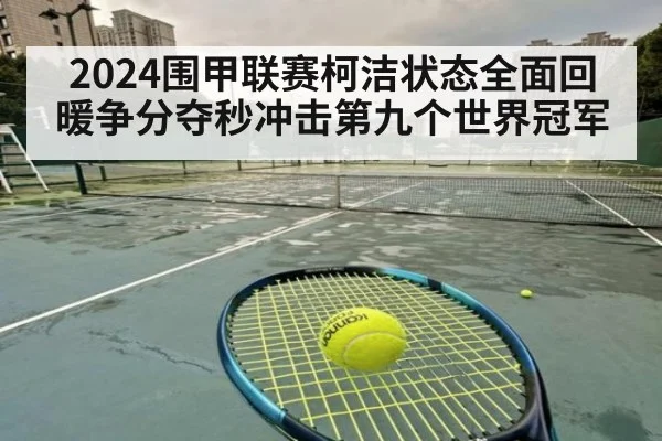 2024围甲联赛柯洁状态全面回暖争分夺秒冲击第九个世界冠军