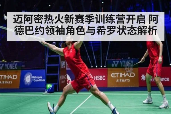 迈阿密热火新赛季训练营开启 阿德巴约领袖角色与希罗状态解析