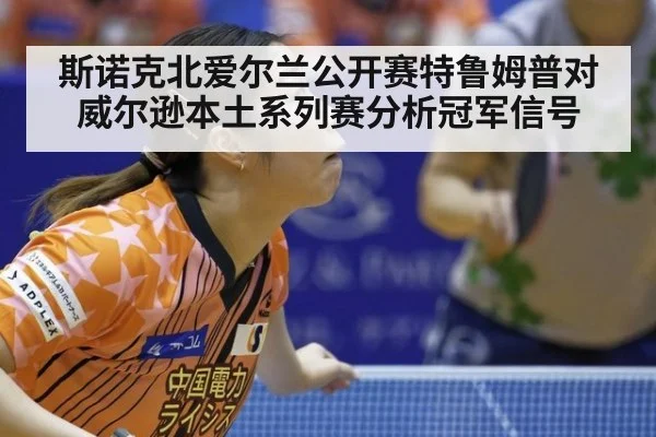斯诺克北爱尔兰公开赛特鲁姆普对威尔逊本土系列赛分析冠军信号